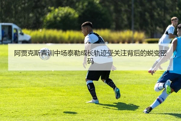 阿贾克斯青训中场泰勒成长轨迹受关注背后的蜕变密码