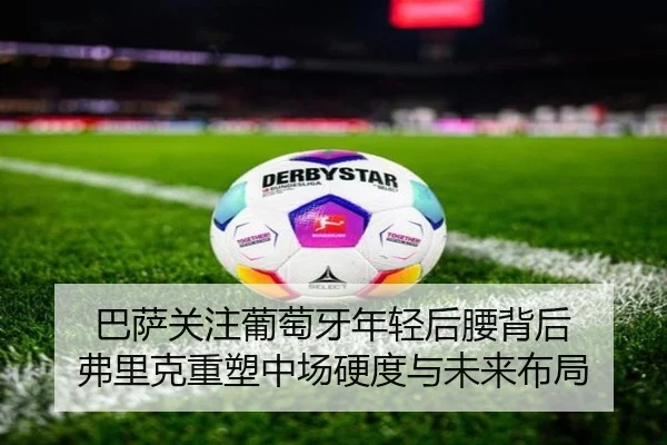 巴萨关注葡萄牙年轻后腰背后 弗里克重塑中场硬度与未来布局