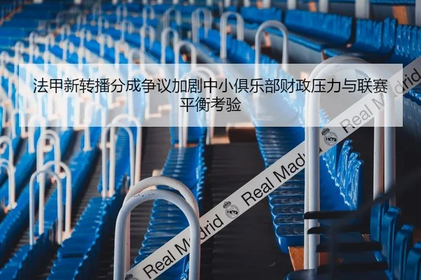 法甲新转播分成争议加剧中小俱乐部财政压力与联赛平衡考验