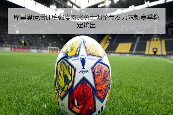 库里奥运后训练强度曝光勇士调整节奏力求新赛季稳定输出