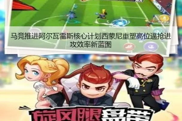 马竞推进阿尔瓦雷斯核心计划西蒙尼重塑高位逼抢进攻效率新蓝图